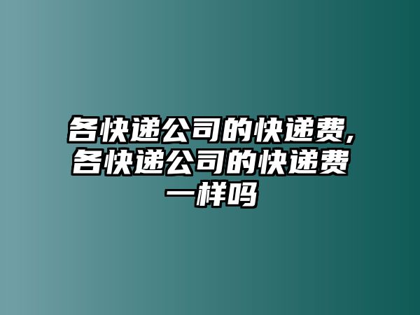 各快遞公司的快遞費(fèi),各快遞公司的快遞費(fèi)一樣嗎