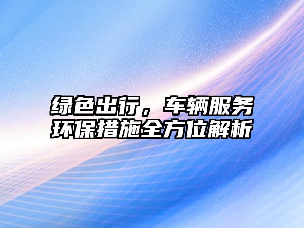 綠色出行，車輛服務環保措施全方位解析