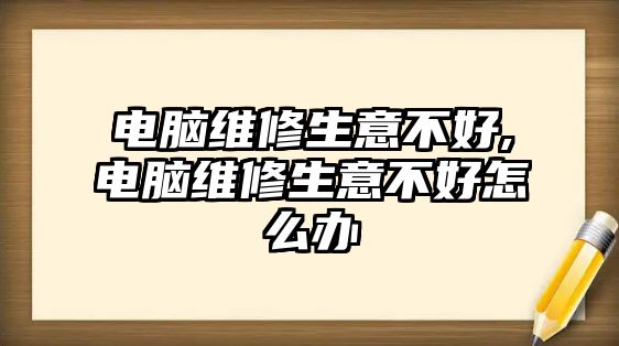 電腦維修生意不好,電腦維修生意不好怎么辦