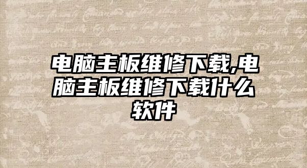 電腦主板維修下載,電腦主板維修下載什么軟件