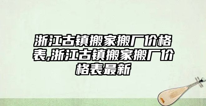 浙江古鎮搬家搬廠價格表,浙江古鎮搬家搬廠價格表最新