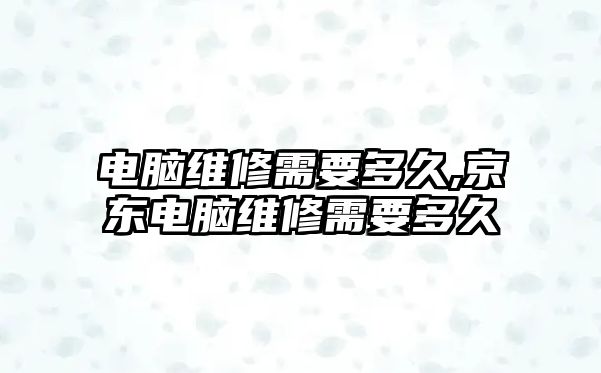 電腦維修需要多久,京東電腦維修需要多久