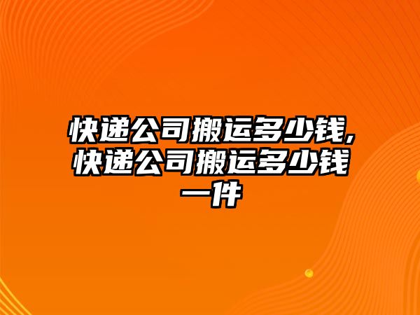 快遞公司搬運多少錢,快遞公司搬運多少錢一件