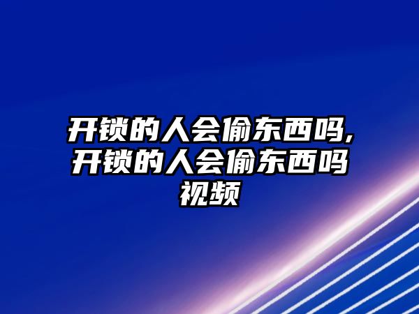 開鎖的人會偷東西嗎,開鎖的人會偷東西嗎視頻