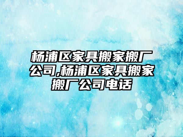 楊浦區(qū)家具搬家搬廠公司,楊浦區(qū)家具搬家搬廠公司電話