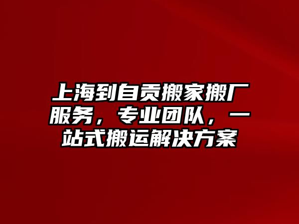 上海到自貢搬家搬廠服務，專業(yè)團隊，一站式搬運解決方案