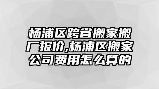 楊浦區跨省搬家搬廠報價,楊浦區搬家公司費用怎么算的