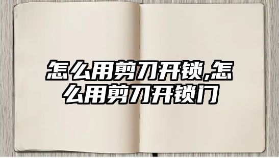 怎么用剪刀開鎖,怎么用剪刀開鎖門