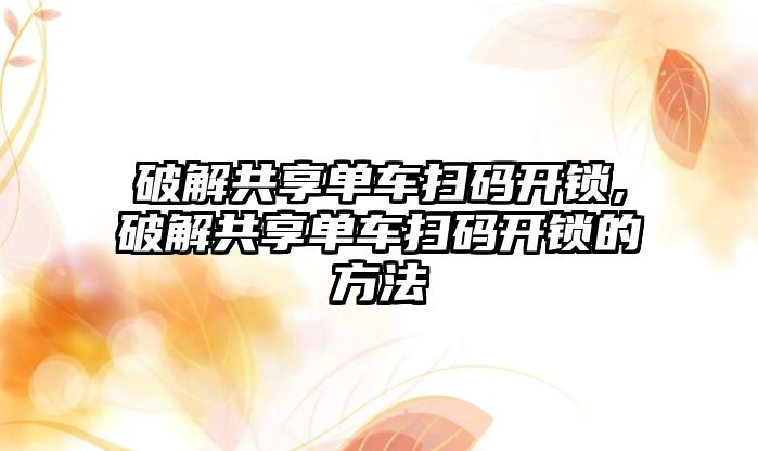 破解共享單車掃碼開鎖,破解共享單車掃碼開鎖的方法