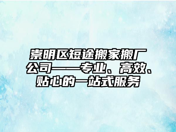 崇明區(qū)短途搬家搬廠公司——專業(yè)、高效、貼心的一站式服務