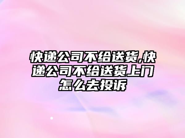 快遞公司不給送貨,快遞公司不給送貨上門(mén)怎么去投訴