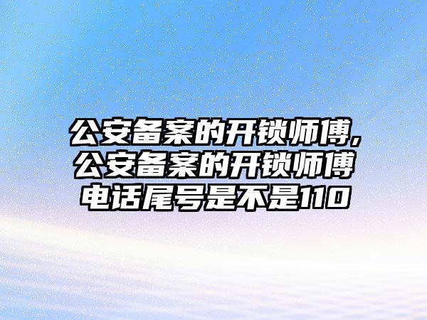 公安備案的開鎖師傅,公安備案的開鎖師傅電話尾號是不是110