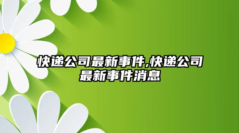 快遞公司最新事件,快遞公司最新事件消息