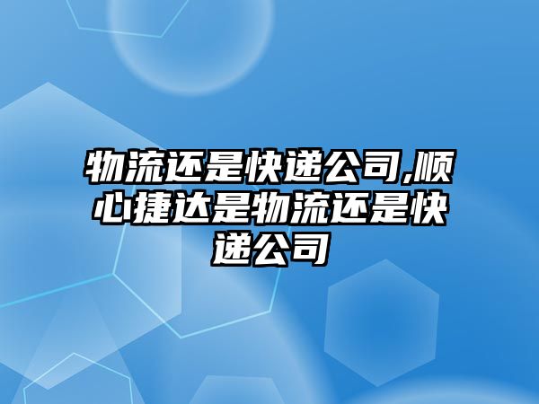 物流還是快遞公司,順心捷達是物流還是快遞公司