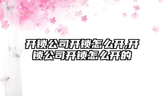 開鎖公司開鎖怎么開,開鎖公司開鎖怎么開的