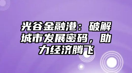 光谷金融港：破解城市發展密碼，助力經濟騰飛