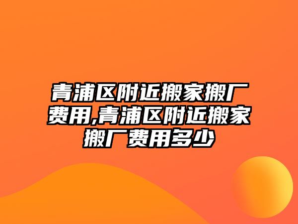 青浦區附近搬家搬廠費用,青浦區附近搬家搬廠費用多少