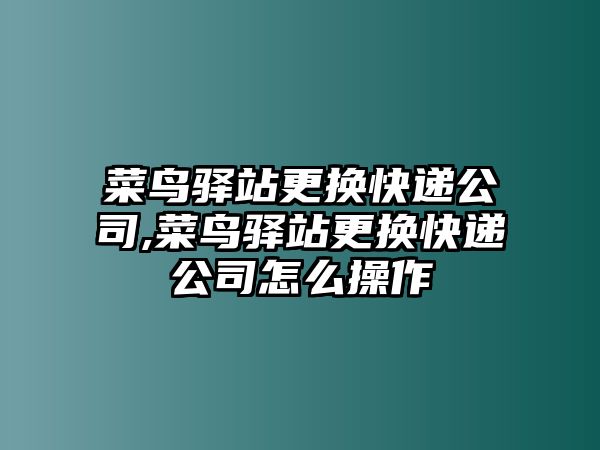 菜鳥驛站更換快遞公司,菜鳥驛站更換快遞公司怎么操作