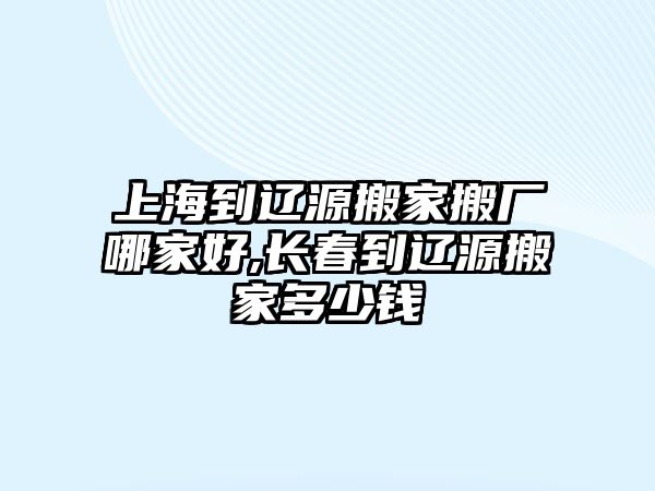 上海到遼源搬家搬廠哪家好,長春到遼源搬家多少錢