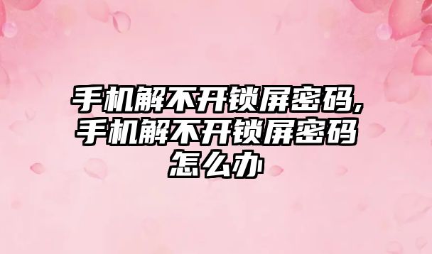 手機解不開鎖屏密碼,手機解不開鎖屏密碼怎么辦