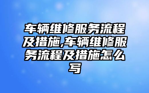 車輛維修服務流程及措施,車輛維修服務流程及措施怎么寫