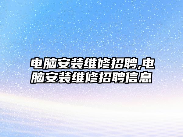 電腦安裝維修招聘,電腦安裝維修招聘信息