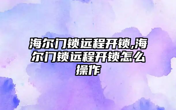 海爾門鎖遠程開鎖,海爾門鎖遠程開鎖怎么操作