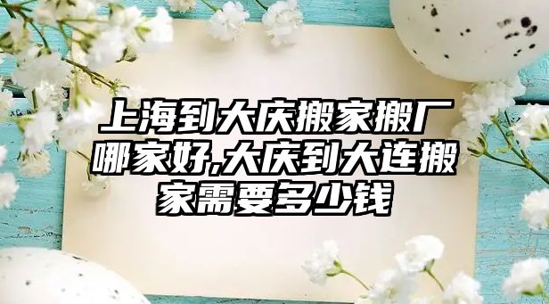 上海到大慶搬家搬廠哪家好,大慶到大連搬家需要多少錢