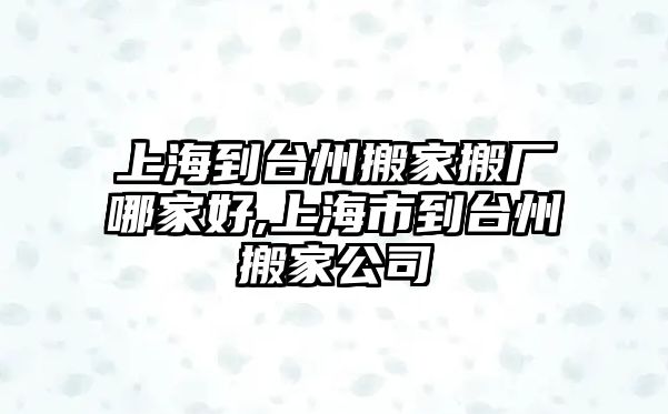 上海到臺州搬家搬廠哪家好,上海市到臺州搬家公司