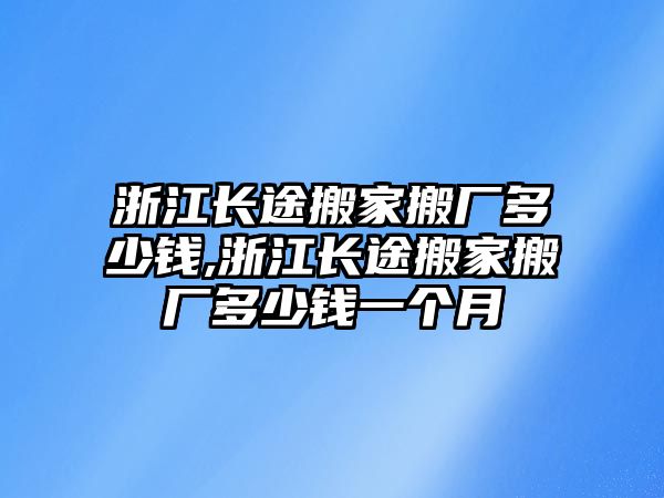 浙江長途搬家搬廠多少錢,浙江長途搬家搬廠多少錢一個月