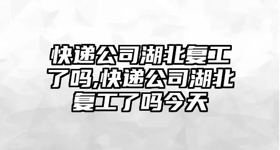 快遞公司湖北復工了嗎,快遞公司湖北復工了嗎今天