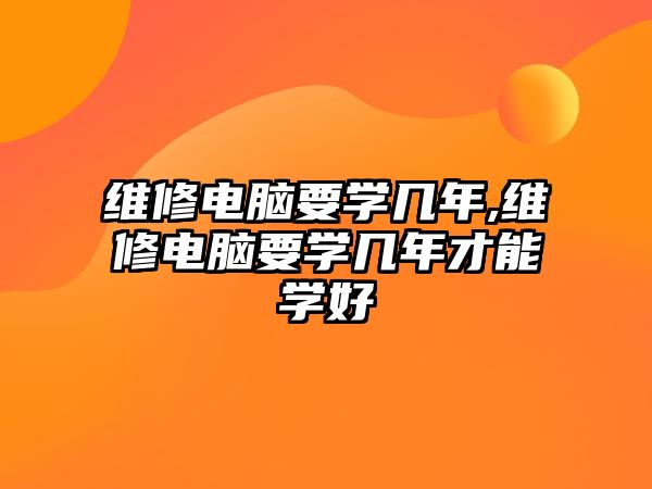 維修電腦要學幾年,維修電腦要學幾年才能學好