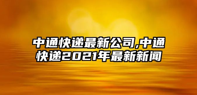 中通快遞最新公司,中通快遞2021年最新新聞