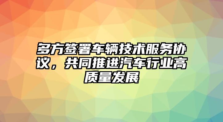 多方簽署車輛技術(shù)服務(wù)協(xié)議，共同推進汽車行業(yè)高質(zhì)量發(fā)展