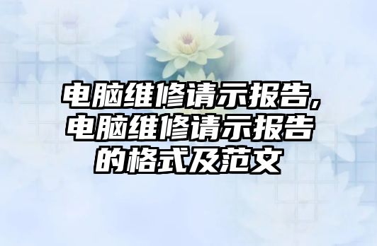 電腦維修請示報告,電腦維修請示報告的格式及范文