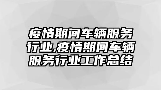 疫情期間車輛服務行業,疫情期間車輛服務行業工作總結