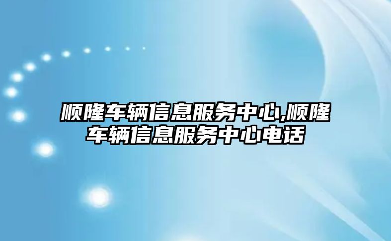 順隆車輛信息服務(wù)中心,順隆車輛信息服務(wù)中心電話