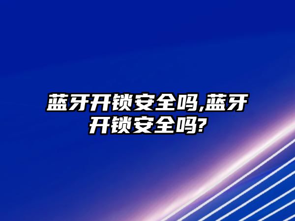 藍牙開鎖安全嗎,藍牙開鎖安全嗎?