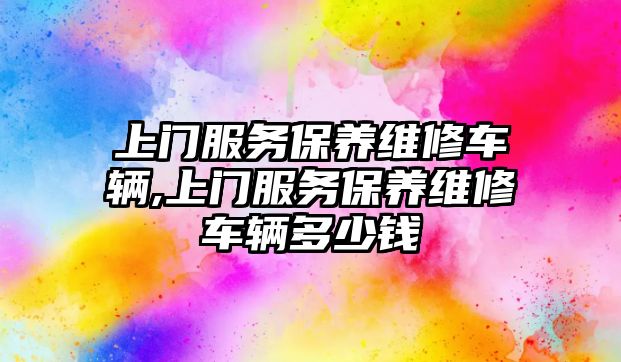 上門服務(wù)保養(yǎng)維修車輛,上門服務(wù)保養(yǎng)維修車輛多少錢