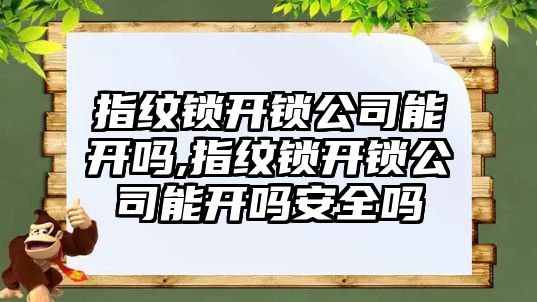 指紋鎖開鎖公司能開嗎,指紋鎖開鎖公司能開嗎安全嗎