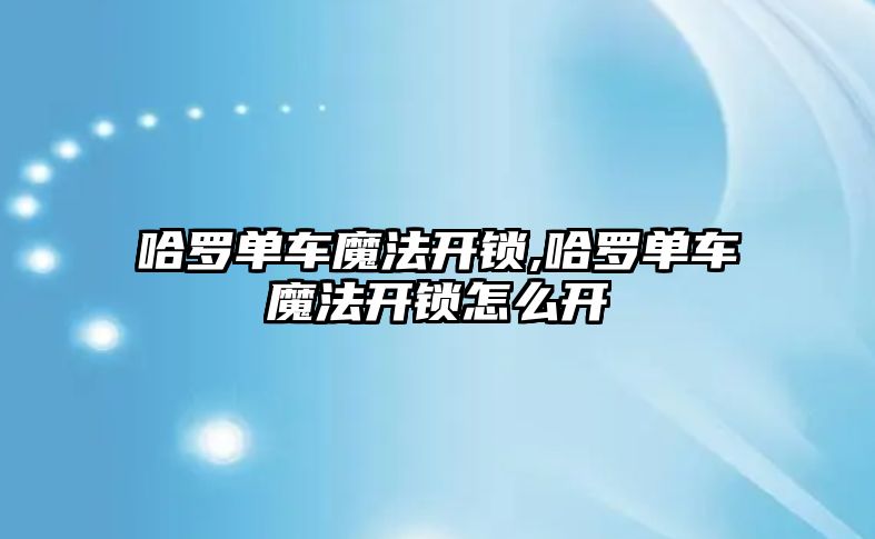 哈羅單車魔法開鎖,哈羅單車魔法開鎖怎么開