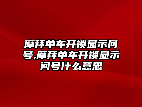 摩拜單車開鎖顯示問號,摩拜單車開鎖顯示問號什么意思