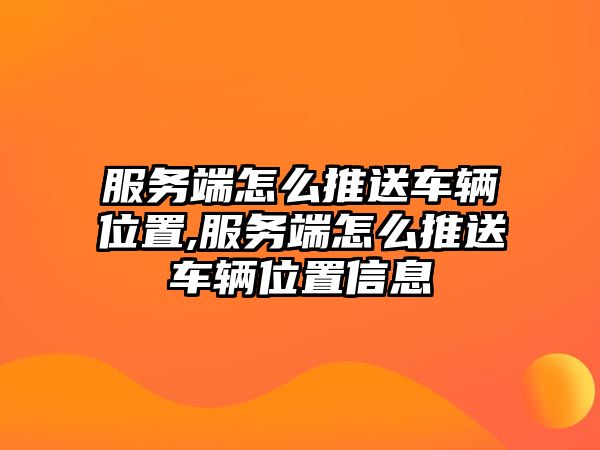 服務端怎么推送車輛位置,服務端怎么推送車輛位置信息