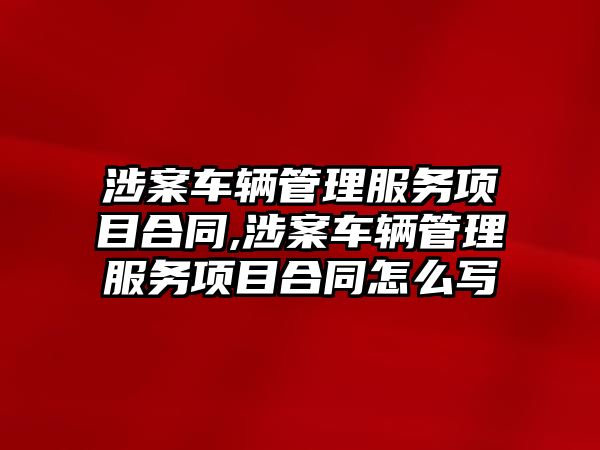 涉案車輛管理服務項目合同,涉案車輛管理服務項目合同怎么寫