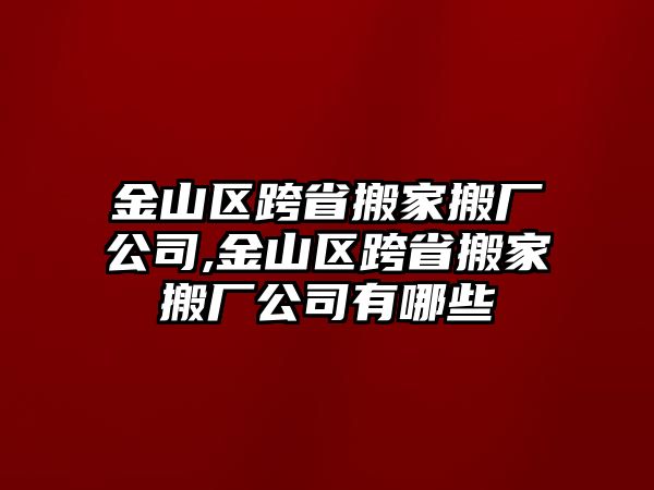 金山區(qū)跨省搬家搬廠公司,金山區(qū)跨省搬家搬廠公司有哪些