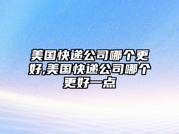 美國快遞公司哪個更好,美國快遞公司哪個更好一點