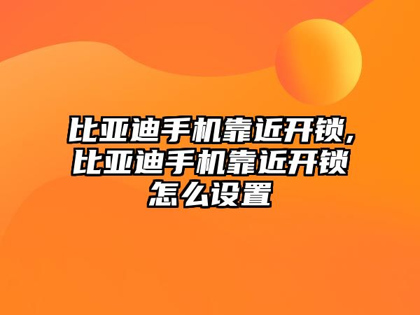 比亞迪手機靠近開鎖,比亞迪手機靠近開鎖怎么設置