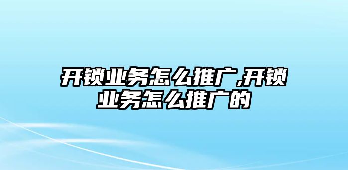 開鎖業(yè)務(wù)怎么推廣,開鎖業(yè)務(wù)怎么推廣的