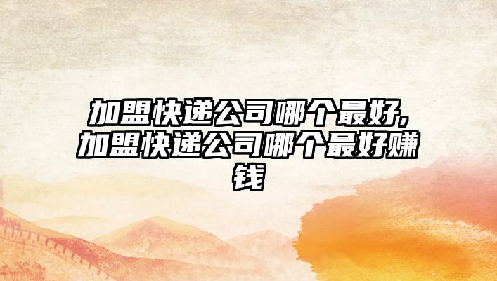 加盟快遞公司哪個最好,加盟快遞公司哪個最好賺錢