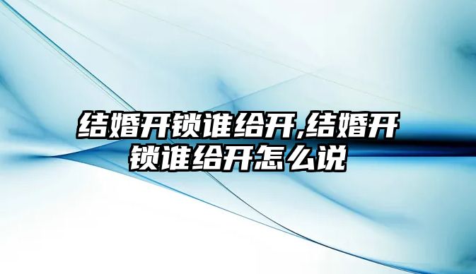 結(jié)婚開鎖誰給開,結(jié)婚開鎖誰給開怎么說